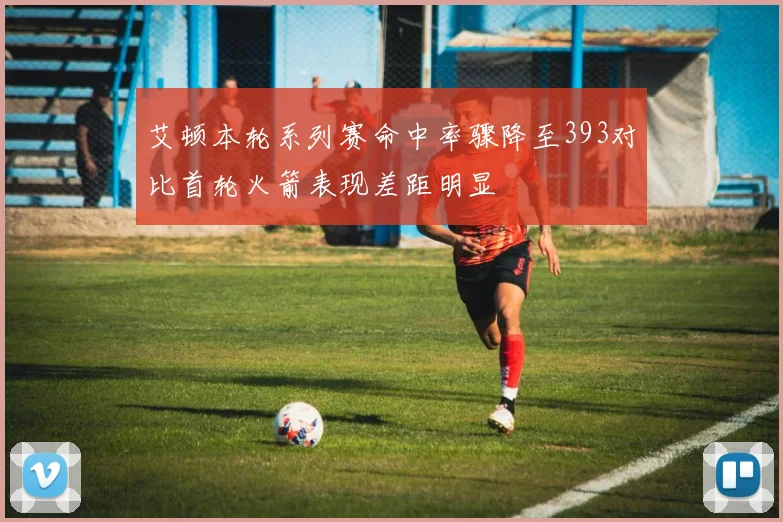 艾顿本轮系列赛命中率骤降至393对比首轮火箭表现差距明显