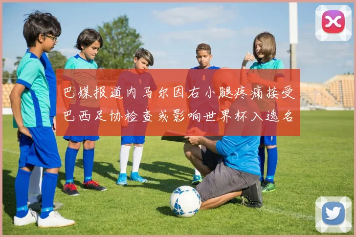 巴媒报道内马尔因右小腿疼痛接受巴西足协检查或影响世界杯入选名单