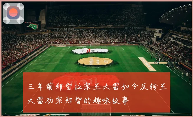 三年前郑智拉架王大雷如今反转王大雷劝架郑智的趣味故事