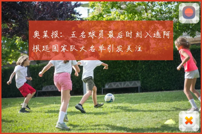 奥莱报：五名球员最后时刻入选阿根廷国家队大名单引发关注