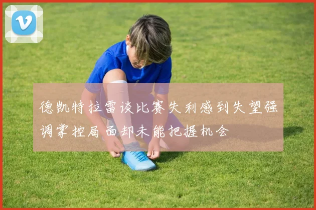 德凯特拉雷谈比赛失利感到失望强调掌控局面却未能把握机会