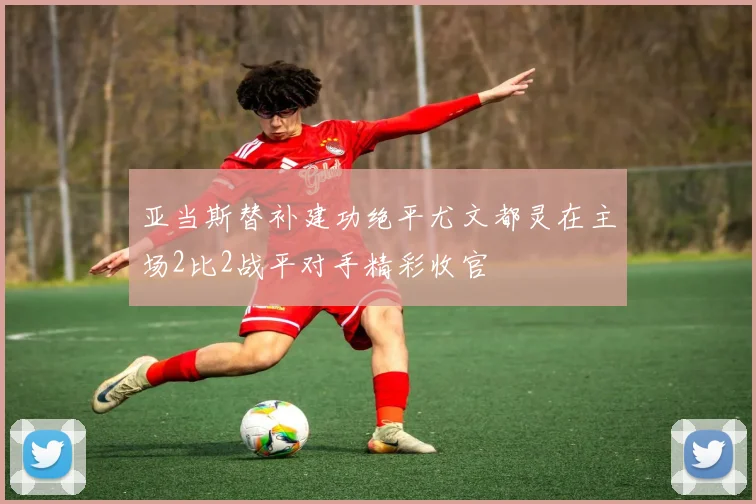 亚当斯替补建功绝平尤文都灵在主场2比2战平对手精彩收官