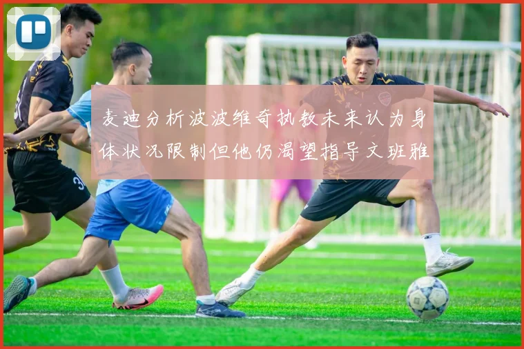 麦迪分析波波维奇执教未来认为身体状况限制但他仍渴望指导文班雅马